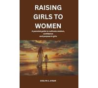 Raising Girls To Women: A parental guide to cultivating Wisdom, confidence and purpose in girls