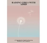 Raising Girls With Adhd: A Comprehensive Guide To Nurturing Resilience And Confidence