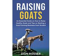 Raising Goats: An Essential Guide on How to Raise Healthy Goats and Tips on Starting a Goat Farming Business from Scratch