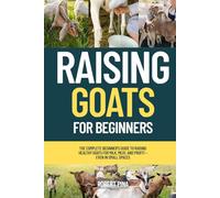 Raising Goats For Beginners: The Complete Beginner’s Guide to Raising Healthy Goats for Milk, Meat, and Profit-Even in Small Spaces