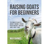 Raising Goats for Beginners: The Complete Guide to Breeds, Housing, Fencing, Health and Diet, Breeding, Dairy, Meat, and Fiber