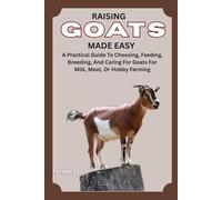 RAISING GOATS MADE EASY: A Practical Guide To Choosing, Feeding, Breeding, And Caring For Goats For Milk, Meat, Or Hobby Farming