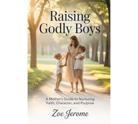 Raising Godly Boys: A Mother’s Guide to Nurturing Faith, Character, and Purpose