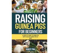 Raising Guinea Pigs For Beginners: A Complete Guide to Caring for Happy, Healthy Guinea Pigs at Home