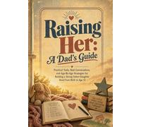 Raising Her: A Dad's Guide: Practical Tools, Real Conversations, and Age-By-Age Strategies For Building a Strong Father-Daughter Bond from Birth to Age 12