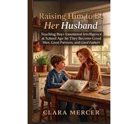Raising Him to Be Her Husband: Teaching Boys Emotional Intelligence at School Age So They Become Good Men, Good Partners, and Good Fathers