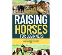 Raising Horses For Beginners: The Complete Guide to Caring, Feeding, Grooming, and Bonding with Your First Horse