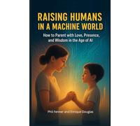 Raising Humans in a Machine World: How to Parent with Love, Presence, and Wisdom in the Age of AI