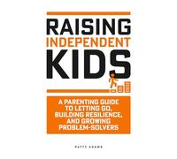 Raising Independent Kids: A Parenting Guide to Letting Go, Building Resilience, and Growing Problem-Solvers