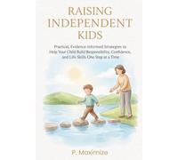 Raising Independent Kids: Practical, Evidence-Informed Strategies to Help Your Child Build Responsibility, Confidence, and Life Skills One Step at a Time