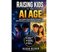 Raising Kids in the Ai Age: How to Reduce Screen Addiction, Set Healthy Digital Boundaries, and Raise Emotionally Intelligent Children