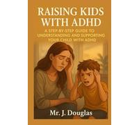 RAISING KIDS WITH ADHD: (A STEP-BY-STEP GUIDE TO UNDERSTANDING AND SUPPORTING YOUR CHILD WITH ADHD, How to Reduce Stress, Build Routines, and Support ... with Love, Patience, and Practical Tools)
