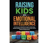 Raising Kids With Emotional Intelligence: How Parents Can Boost EQ, Strengthen Relationships, Resolve Conflicts and Improve Communication Skills to Enhance Family Success