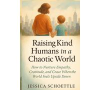 Raising Kind Humans in a Chaotic World: How to Nurture Empathy, Gratitude and Grace When the World Feels Upside Down