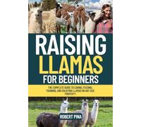 Raising Llamas For Beginners: The Complete Guide to Caring, Feeding, Training, and Enjoying Llamas on Any Size Property