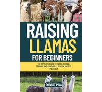 Raising Llamas For Beginners: The Complete Guide to Caring, Feeding, Training, and Enjoying Llamas on Any Size Property