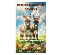 RAISING MINIATURE DONKEYS: A Step by Step Guide to Caring, Training, and Companionship for Beginners
