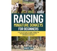 Raising Miniature Donkeys For Beginners: A Step-by-Step Guide to Caring, Training, and Enjoying Miniature Donkeys as Pets, Companions, or for Profit