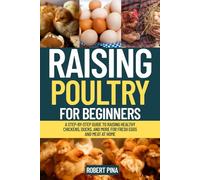 Raising Poultry For Beginners: A Step-by-Step Guide to Raising Healthy Chickens, Ducks, and More for Fresh Eggs and Meat at Home
