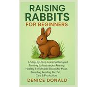 Raising Rabbits for Beginners: A Step by Step Guide to Backyard Farming, Its Husbandry, Rearing Healthy & Profitable breeds for meat, Breeding, Feeding, Fur, Pet, Care & Production