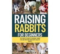 Raising Rabbits For Beginners: The Complete Guide to Choosing, Caring for, and Profiting from Happy, Healthy Rabbits