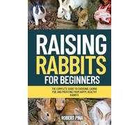 Raising Rabbits For Beginners: The Complete Guide to Choosing, Caring for, and Profiting from Happy, Healthy Rabbits