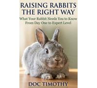 Raising Rabbits The Right Way: What Your Rabbit Needs You to Know From Day One to Expert Level