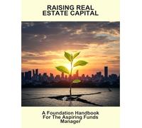 Raising Real Estate Capital: A Foundation Handbook For The Aspiring Funds Manager