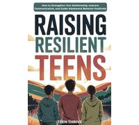 Raising Resilient Teens: How to Strengthen Your Relationship, Improve Communication, and Guide Adolescent Behavior Positively