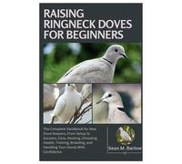 Raising Ringneck Doves for Beginners: The Complete Handbook for New Dove Keepers, From Setup to Success, Care, Housing, Choosing, Health, Training, Breeding, and Handling Your Doves with Confidence