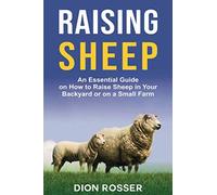 Raising Sheep: An Essential Guide on How to Raise Sheep in Your Backyard or on a Small Farm