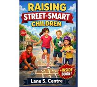 RAISING STREET-SMART CHILDREN: 150 Real-Life Lessons to Help Kids Ages 6-12 Think for Themselves, Make Smart Decisions, and Thrive in the Real World