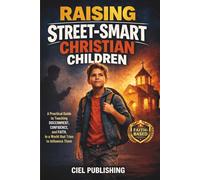 Raising Street-Smart Christian Children: A Practical Guide to Teaching Discernment, Confidence, and Faith in a World That Tries to Influence Them