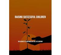 Raising Successful Children: The Secrets To Happiness In The 21St Century