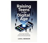Raising Teens in the Digital Age: How to Stay Connected, Keep Them Safe, and Stay Sane in the Era of AI and social media