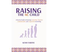 Raising The 4C Child: A Practical Guide to Nurturing Connection, Character, Communication, and Compassion in Parenting.