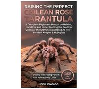RAISING THE PERFECT CHILEAN ROSE TARANTULA: A Complete Beginner’s Manual On Habitat, Handling, And Understanding The Feeding Quirks Of The Grammostola Rosea As Pet - For New Keepers & Hobbyists