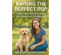 Raising the Perfect Pup: Step-by-Step Training for a Happy, Well-Behaved, and Confident Dog