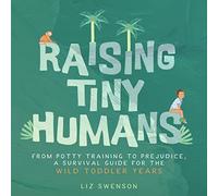 Raising Tiny Humans: From Potty Training to Prejudice, A Survival Guide for the Wild Toddler Years and Beyond