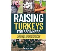 Raising Turkeys For Beginners: The Complete Step-by-Step Guide to Raising Healthy Turkeys for Meat, Eggs, and Profit - Perfect for Backyard Farmers and First-Time Poultry Keepers