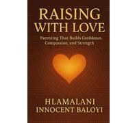 Raising With Love: Parenting That Builds Confidence, Compassion, and Strength