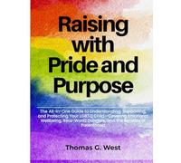 Raising with Pride and Purpose: The All-in-One Guide to Understanding, Supporting, and Protecting Your LGBTQ Child-Covering Emotional Wellbeing, Real-World Dangers, and the Benefits of Parenthood