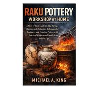 Raku Pottery Workshop at Home: A Step-by-Step Guide to Raku Firing, Glazing, and Reduction Techniques for Beginners and Creative Potters, with Practical Projects and Small-Scale Studio Tips