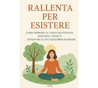 Rallenta per esistere: Come fermare la corsa quotidiana , ridurre l'ansia e ritrovare il tuo equilibrio interiore