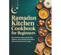 Ramadan Kitchen Cookbbok for Beginners: Easy Suhoor Ideas, Gentle Iftar Dinners, and Practical Meal Plans That Save Time and Energy