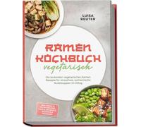 Ramen Kochbuch vegetarisch: Die leckersten vegetarischen Ramen Rezepte für stressfreie, authentische Nudelsuppen im Alltag - inkl. Dashi- & Paitan-Brühen, Tare & Aromaöle, Mazemen & Tsukemen