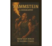 RAMMSTEIN A BIOGRAPHY: FROM EAST BERLIN TO GLOBAL STAGES