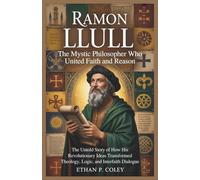 Ramon Llull: The Mystic Philosopher Who United Faith and Reason: The Untold Story of How His Revolutionary Ideas Transformed Theology, Logic, and Interfaith Dialogue