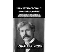RAMSAY MACDONALD UNOFFICIAL BIOGRAPHY: Trailblazing Politician, First Labour Prime Minister, and Controversial Statesman. An Independent Account of ... of One of Britain’s Most Pioneering Leaders