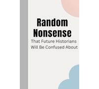 Random Nonsense That Future Historians Will Be Confused About: A Funny Notebook for Random Thoughts, Silly Notes, and World-Changing Nonsense
